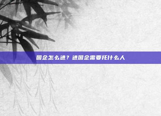 国企怎么进?进国企需要托什么人