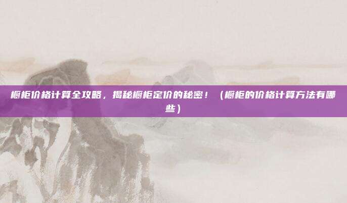 橱柜价格计算全攻略，揭秘橱柜定价的秘密！（橱柜的价格计算方法有哪些）
