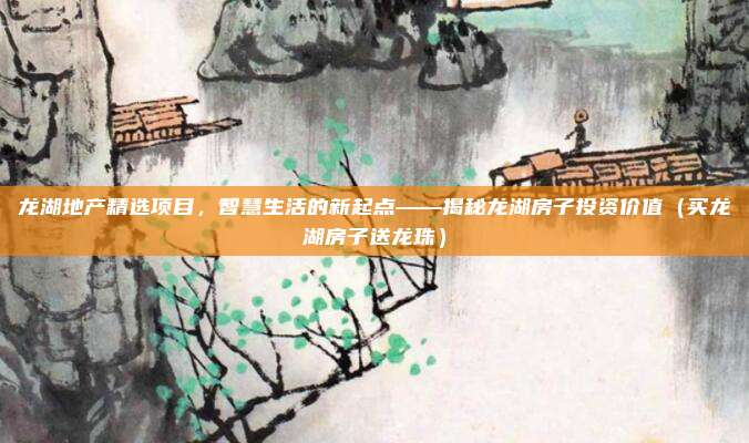 龙湖地产精选项目，智慧生活的新起点——揭秘龙湖房子投资价值（买龙湖房子送龙珠）