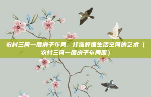 农村三间一层房子布局,打造舒适生活空间的艺术(农村三间一层房子布局图)