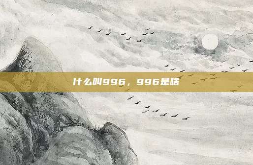 什么叫996，996是啥