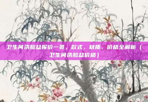 卫生间洗脸盆报价一览,款式、材质、价格全解析(卫生间洗脸盆价格)