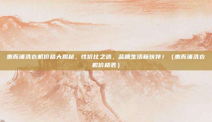 惠而浦洗衣机价格大揭秘,性价比之选,品质生活新伙伴!(惠而浦洗衣机价格表)