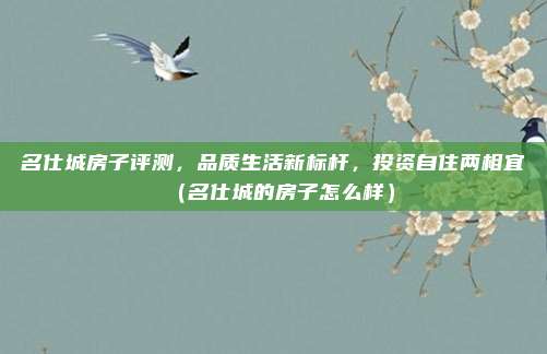名仕城房子评测,品质生活新标杆,投资自住两相宜(名仕城的房子怎么样)
