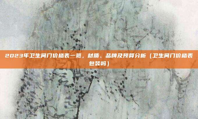 2023年卫生间门价格表一览,材质、品牌及预算分析(卫生间门价格表包装吗)