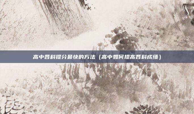 高中各科提分最快的方法（高中如何提高各科成绩）