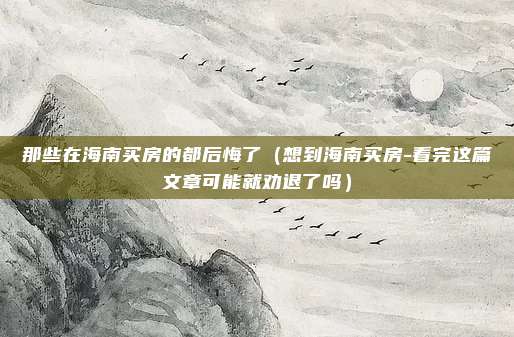 那些在海南买房的都后悔了（想到海南买房-看完这篇文章可能就劝退了吗）
