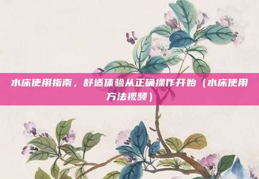 水床使用指南，舒适体验从正确操作开始（水床使用方法视频）