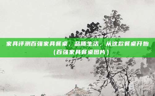 家具评测百强家具餐桌,品质生活,从这款餐桌开始(百强家具餐桌图片)