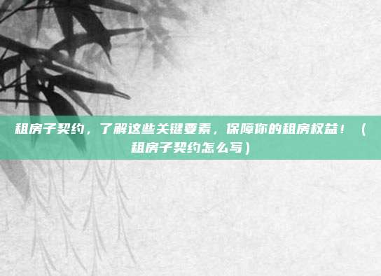 租房子契约,了解这些关键要素,保障你的租房权益!(租房子契约怎么写)