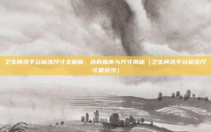 卫生间洗手台标准尺寸全解析,选购指南与尺寸揭秘(卫生间洗手台标准尺寸是多少)