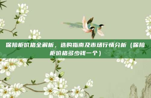 保险柜价格全解析,选购指南及市场行情分析(保险柜价格多少钱一个)