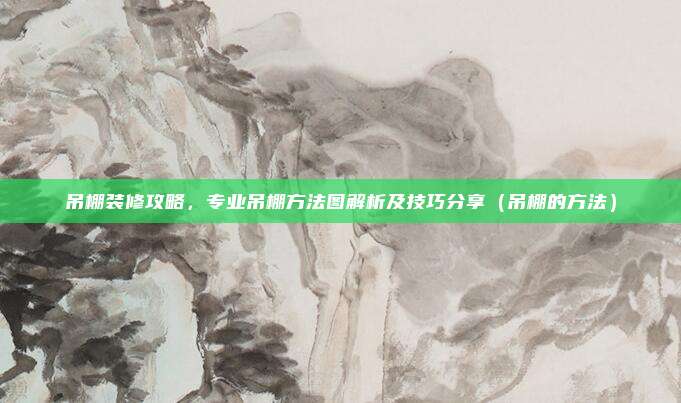 吊棚装修攻略,专业吊棚方法图解析及技巧分享(吊棚的方法)
