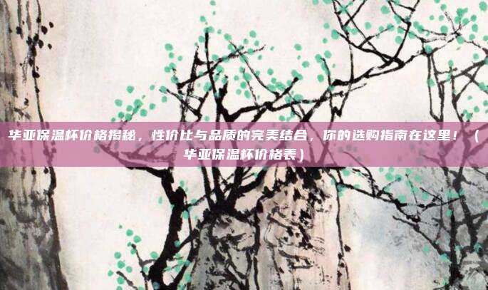 华亚保温杯价格揭秘,性价比与品质的完美结合,你的选购指南在这里!(华亚保温杯价格表)