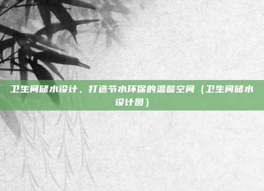 卫生间储水设计,打造节水环保的温馨空间(卫生间储水设计图)