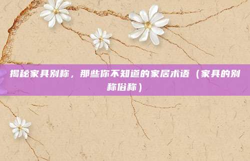 揭秘家具别称,那些你不知道的家居术语(家具的别称俗称)