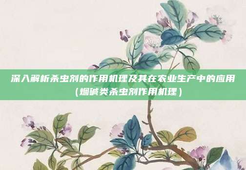 深入解析杀虫剂的作用机理及其在农业生产中的应用（烟碱类杀虫剂作用机理）