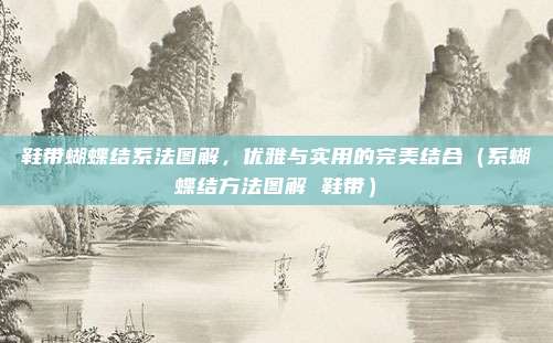 鞋带蝴蝶结系法图解,优雅与实用的完美结合(系蝴蝶结方法图解 鞋带)