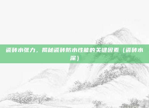 瓷砖水张力,揭秘瓷砖防水性能的关键因素(瓷砖水深)