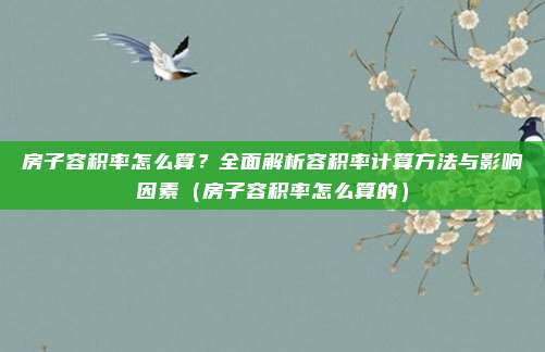 房子容积率怎么算?全面解析容积率计算方法与影响因素(房子容积率怎么算的)