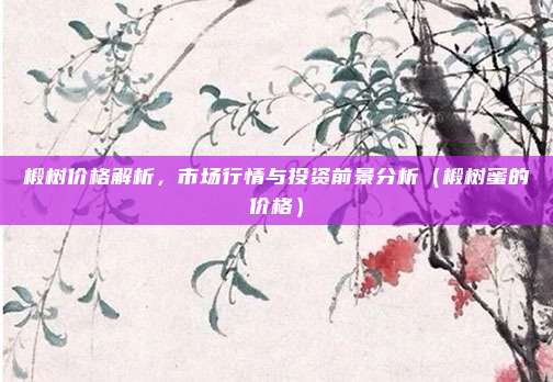 椴树价格解析,市场行情与投资前景分析(椴树蜜的价格)