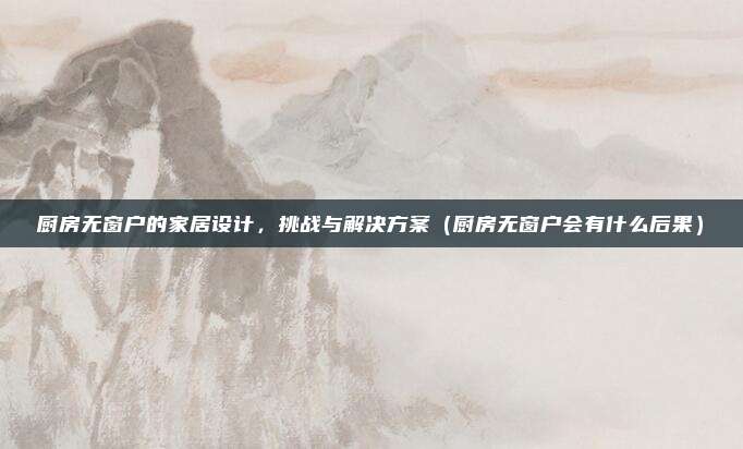 厨房无窗户的家居设计,挑战与解决方案(厨房无窗户会有什么后果)