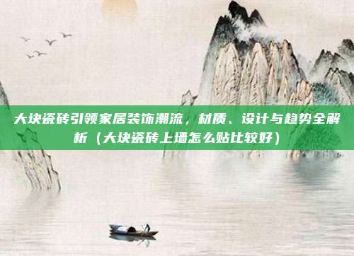 大块瓷砖引领家居装饰潮流,材质、设计与趋势全解析(大块瓷砖上墙怎么贴比较好)