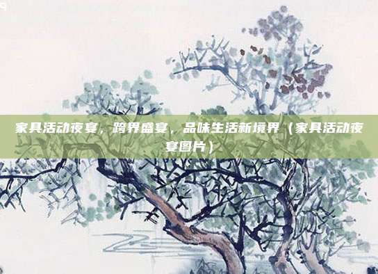 家具活动夜宴,跨界盛宴,品味生活新境界(家具活动夜宴图片)