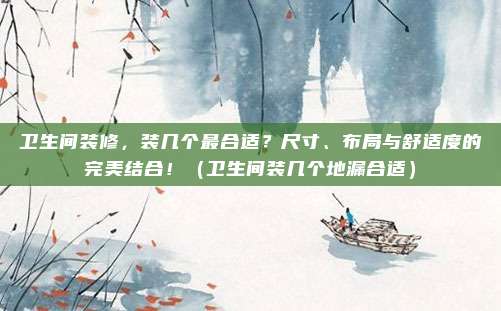 卫生间装修,装几个最合适?尺寸、布局与舒适度的完美结合!(卫生间装几个地漏合适)