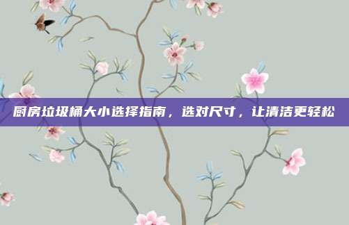 厨房垃圾桶大小选择指南,选对尺寸,让清洁更轻松