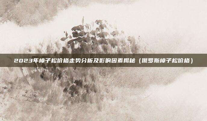 2023年樟子松价格走势分析及影响因素揭秘（俄罗斯樟子松价格）