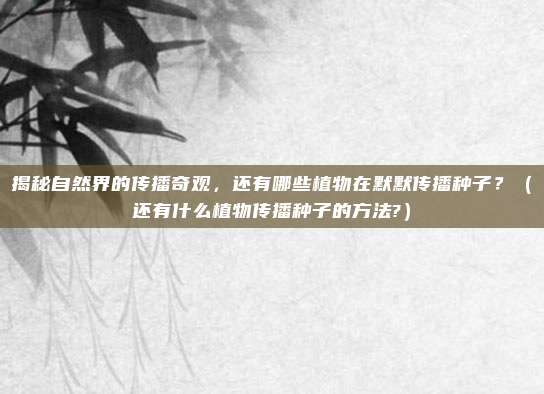 揭秘自然界的传播奇观,还有哪些植物在默默传播种子?(还有什么植物传播种子的方法?)