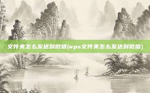 文件夹怎么发送到微信(wps文件夹怎么发送到微信)