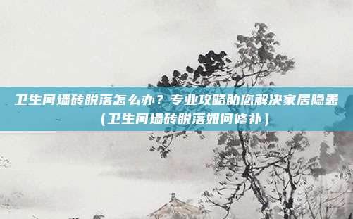 卫生间墙砖脱落怎么办?专业攻略助您解决家居隐患(卫生间墙砖脱落如何修补)
