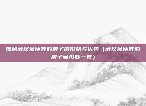 揭秘武汉最便宜的房子的价格与优势（武汉最便宜的房子多少钱一套）