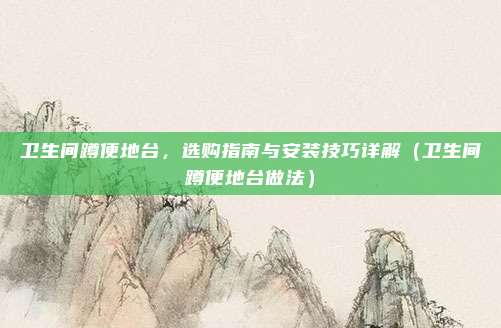 卫生间蹲便地台,选购指南与安装技巧详解(卫生间蹲便地台做法)