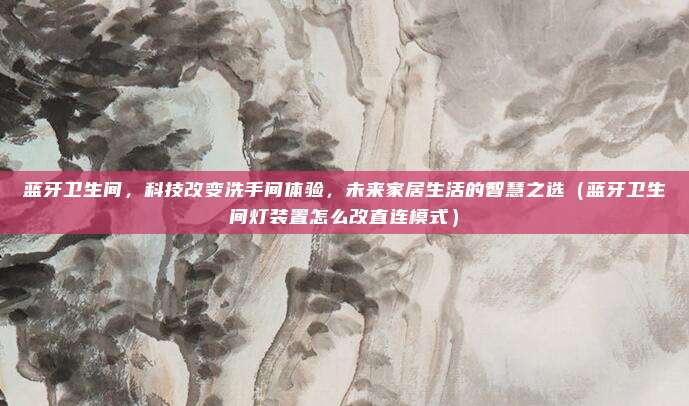 蓝牙卫生间，科技改变洗手间体验，未来家居生活的智慧之选（蓝牙卫生间灯装置怎么改直连模式）