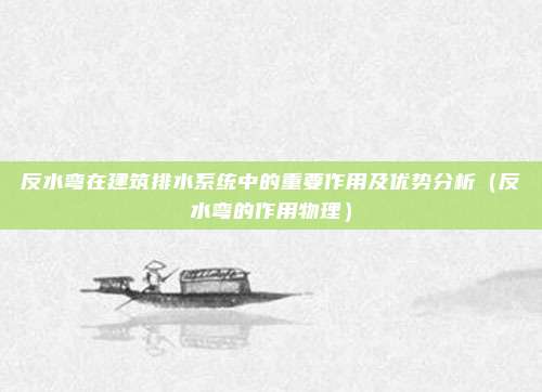 反水弯在建筑排水系统中的重要作用及优势分析(反水弯的作用物理)