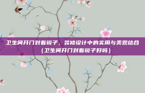 卫生间开门对着镜子,装修设计中的实用与美观结合(卫生间开门对着镜子好吗)