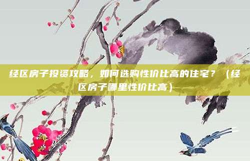 经区房子投资攻略,如何选购性价比高的住宅?(经区房子哪里性价比高)