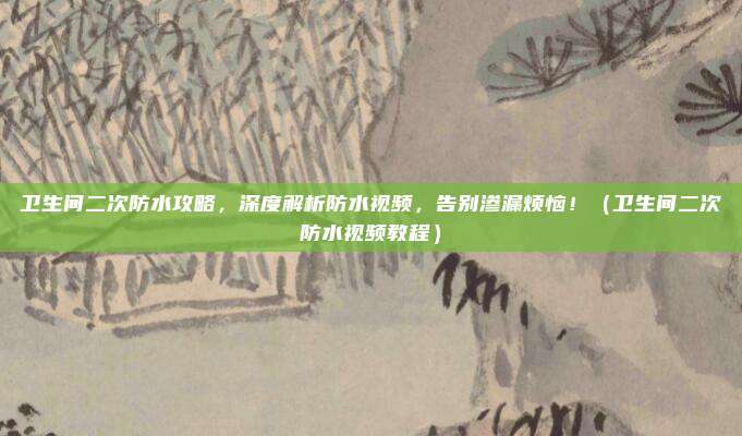 卫生间二次防水攻略,深度解析防水视频,告别渗漏烦恼!(卫生间二次防水视频教程)