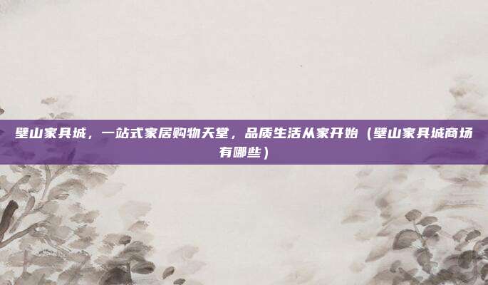 壁山家具城,一站式家居购物天堂,品质生活从家开始(壁山家具城商场有哪些)