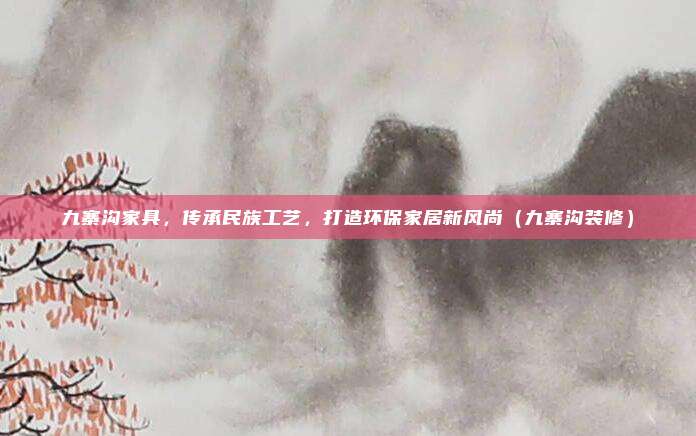 九寨沟家具,传承民族工艺,打造环保家居新风尚(九寨沟装修)