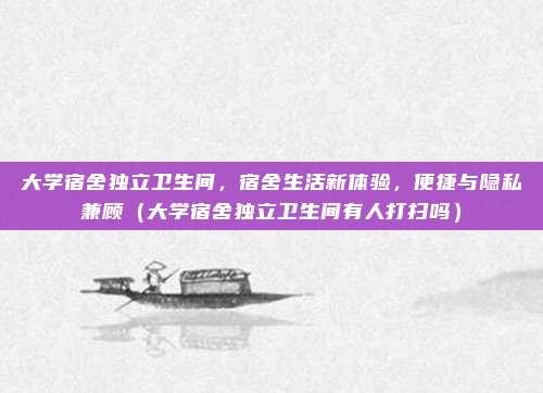 大学宿舍独立卫生间，宿舍生活新体验，便捷与隐私兼顾（大学宿舍独立卫生间有人打扫吗）