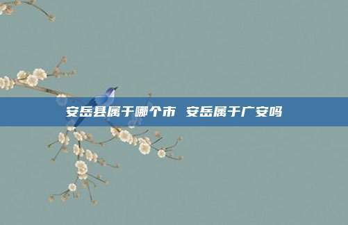 安岳县属于哪个市 安岳属于广安吗