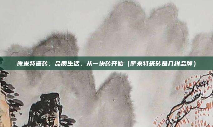 撒米特瓷砖,品质生活,从一块砖开始(萨米特瓷砖是几线品牌)