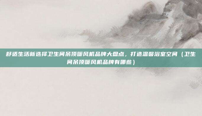 舒适生活新选择卫生间吊顶暖风机品牌大盘点,打造温馨浴室空间(卫生间吊顶暖风机品牌有哪些)