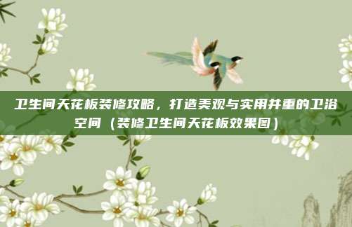 卫生间天花板装修攻略,打造美观与实用并重的卫浴空间(装修卫生间天花板效果图)