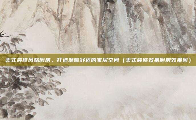 美式装修风格厨房,打造温馨舒适的家居空间(美式装修效果厨房效果图)