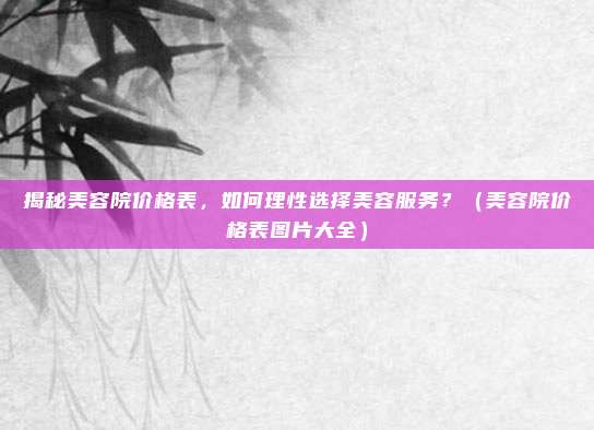 揭秘美容院价格表,如何理性选择美容服务?(美容院价格表图片大全)